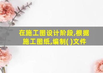 在施工图设计阶段,根据施工图纸,编制( )文件